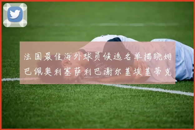 法国最佳海外球员候选名单揭晓姆巴佩奥利塞萨利巴谢尔基埃基蒂克争夺荣誉