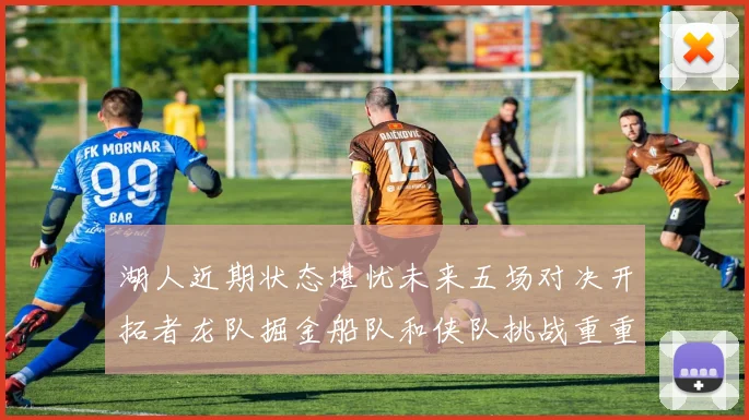 湖人近期状态堪忧未来五场对决开拓者龙队掘金船队和侠队挑战重重