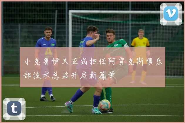 小克鲁伊夫正式担任阿贾克斯俱乐部技术总监开启新篇章
