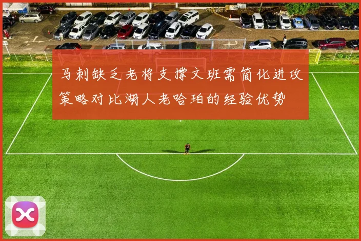马刺缺乏老将支撑文班需简化进攻策略对比湖人老哈珀的经验优势