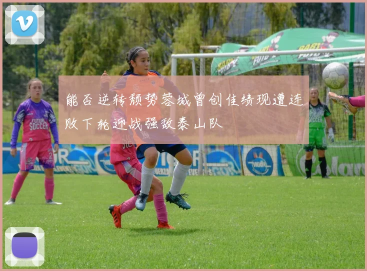 能否逆转颓势蓉城曾创佳绩现遭连败下轮迎战强敌泰山队