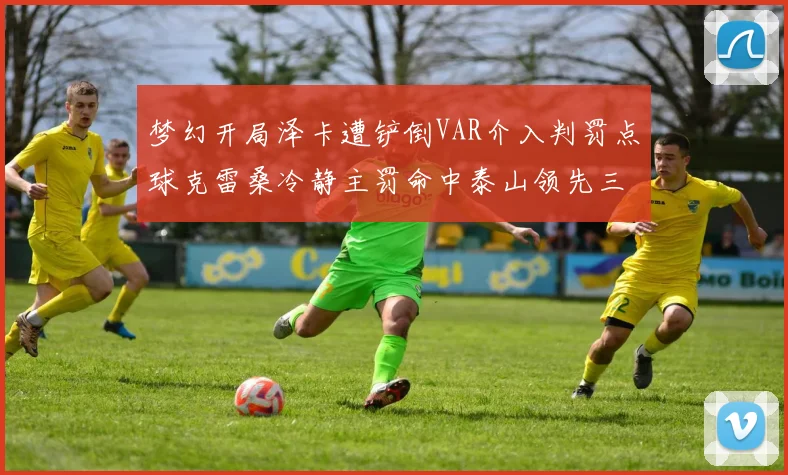 梦幻开局泽卡遭铲倒VAR介入判罚点球克雷桑冷静主罚命中泰山领先三镇