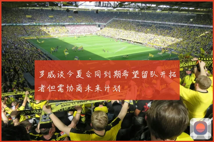 罗威谈今夏合同到期希望留队开拓者但需协商未来计划