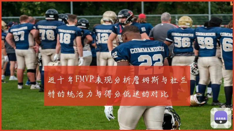 近十年FMVP表现分析詹姆斯与杜兰特的统治力与得分低迷的对比