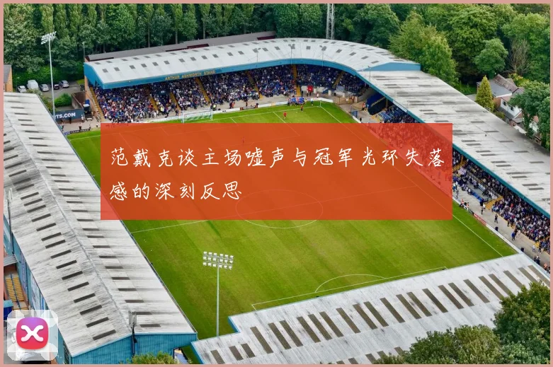范戴克谈主场嘘声与冠军光环失落感的深刻反思