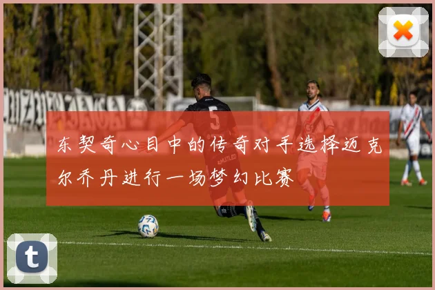 东契奇心目中的传奇对手选择迈克尔乔丹进行一场梦幻比赛