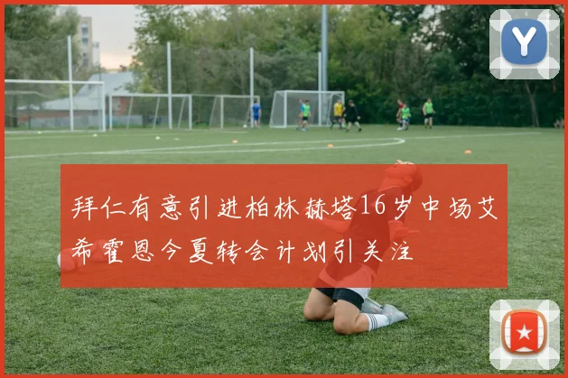 拜仁有意引进柏林赫塔16岁中场艾希霍恩今夏转会计划引关注