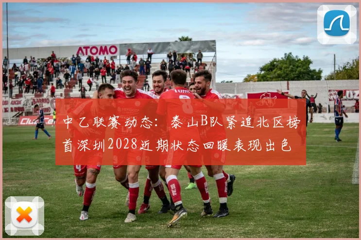 中乙联赛动态：泰山B队紧追北区榜首深圳2028近期状态回暖表现出色