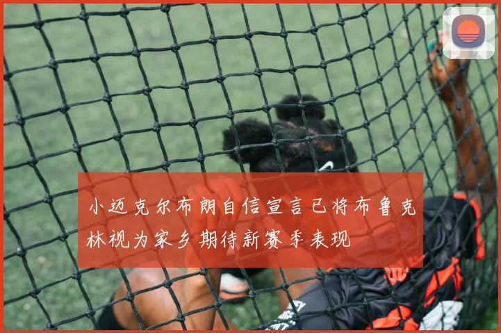 小迈克尔布朗自信宣言已将布鲁克林视为家乡期待新赛季表现