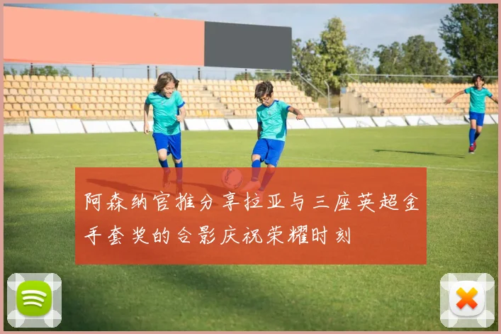 阿森纳官推分享拉亚与三座英超金手套奖的合影庆祝荣耀时刻