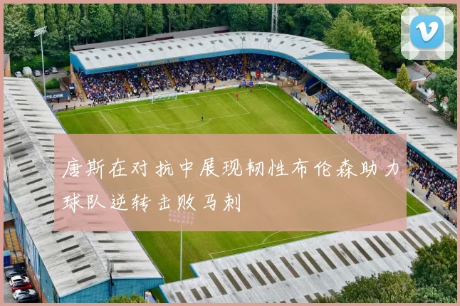 唐斯在对抗中展现韧性布伦森助力球队逆转击败马刺