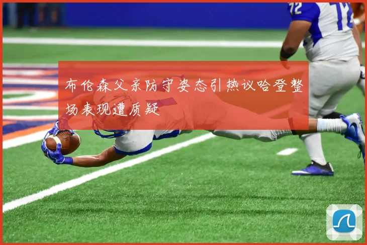 布伦森父亲防守姿态引热议哈登整场表现遭质疑