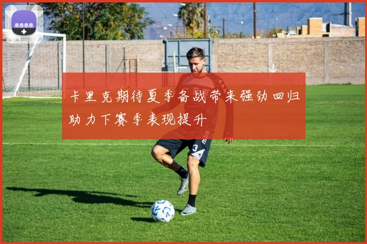 卡里克期待夏季备战带来强劲回归助力下赛季表现提升