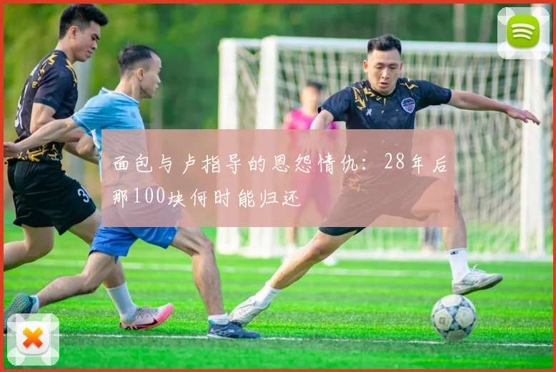 面包与卢指导的恩怨情仇：28年后那100块何时能归还