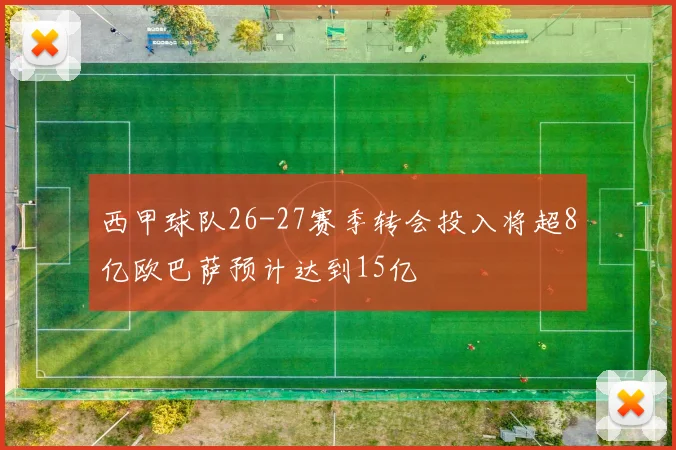 西甲球队26-27赛季转会投入将超8亿欧巴萨预计达到15亿