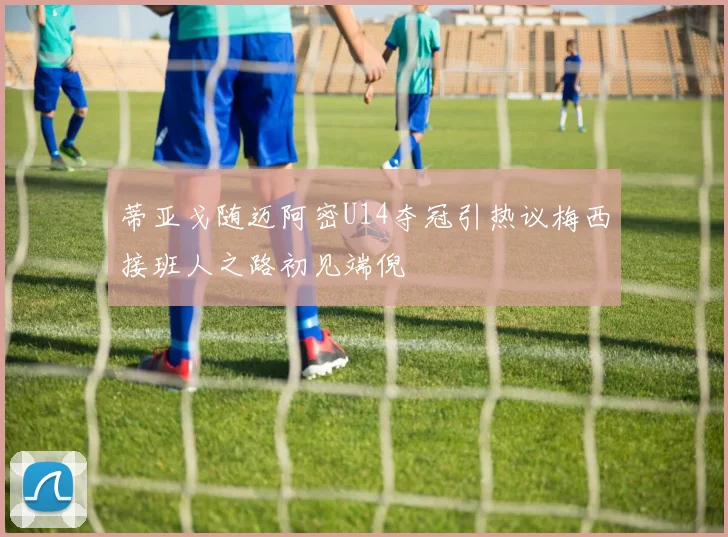 蒂亚戈随迈阿密U14夺冠引热议梅西接班人之路初见端倪