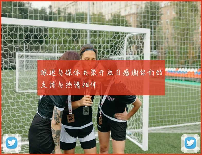 球迷与媒体共聚开放日感谢你们的支持与热情相伴